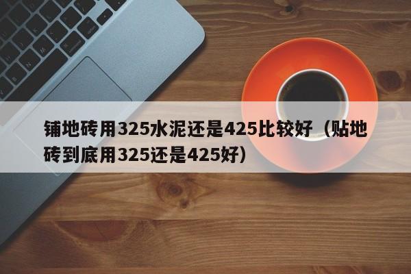 铺地砖用325水泥还是425比较好（贴地砖到底用325还是425好）