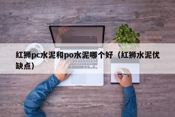 红狮pc水泥和po水泥哪个好（红狮水泥优缺点）