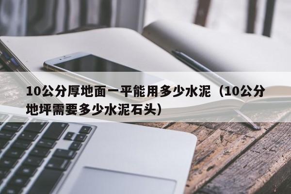 10公分厚地面一平能用多少水泥（10公分地坪需要多少水泥石头）