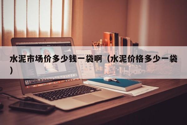 水泥市场价多少钱一袋啊（水泥价格多少一袋）